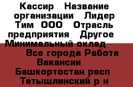 Кассир › Название организации ­ Лидер Тим, ООО › Отрасль предприятия ­ Другое › Минимальный оклад ­ 26 000 - Все города Работа » Вакансии   . Башкортостан респ.,Татышлинский р-н